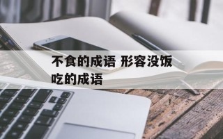 不食的成语 形容没饭吃的成语