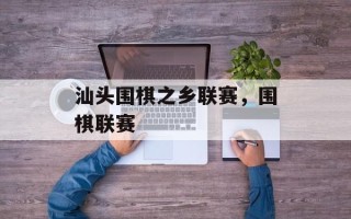 汕头围棋之乡联赛，围棋联赛