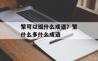 繁可以组什么成语？繁什么多什么成语