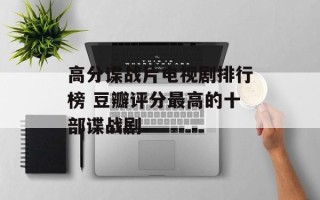 高分谍战片电视剧排行榜 豆瓣评分最高的十部谍战剧