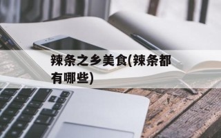 辣条之乡美食(辣条都有哪些)