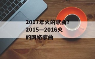 2017年火的歌曲？2015—2016火的网络歌曲