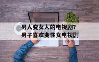 男人变女人的电视剧？男子喜欢变性女电视剧