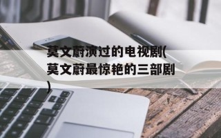 莫文蔚演过的电视剧(莫文蔚最惊艳的三部剧)