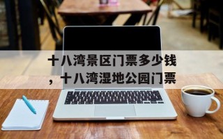 十八湾景区门票多少钱，十八湾湿地公园门票