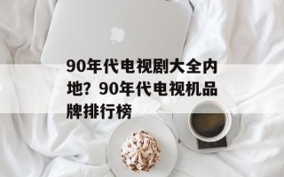 90年代电视剧大全内地？90年代电视机品牌排行榜