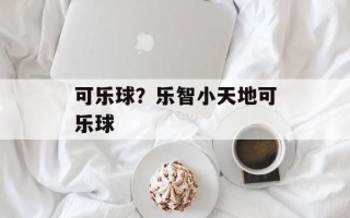 可乐球？乐智小天地可乐球