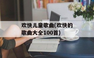 欢快儿童歌曲(欢快的歌曲大全100首)