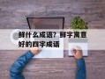鲜什么成语？鲜字寓意好的四字成语