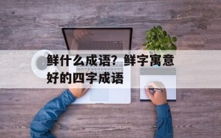 鲜什么成语？鲜字寓意好的四字成语