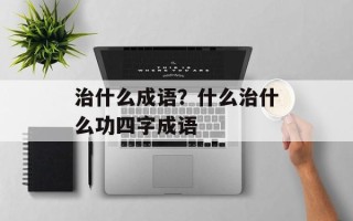 治什么成语？什么治什么功四字成语
