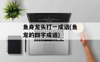 鱼身龙头打一成语(鱼龙的四字成语)