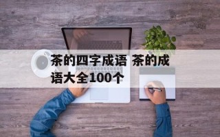 茶的四字成语 茶的成语大全100个