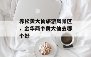 赤松黄大仙旅游风景区，金华两个黄大仙去哪个好