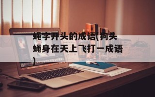 蝇字开头的成语(狗头蝇身在天上飞打一成语)