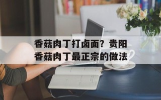香菇肉丁打卤面？贵阳香菇肉丁最正宗的做法