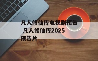 凡人修仙传电视剧预告 凡人修仙传2025预告片