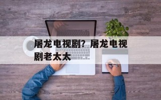 屠龙电视剧？屠龙电视剧老太太
