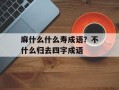 麻什么什么寿成语？不什么归去四字成语