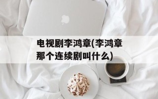 电视剧李鸿章(李鸿章那个连续剧叫什么)