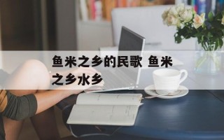 鱼米之乡的民歌 鱼米之乡水乡