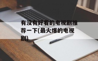 有没有好看的电视剧推荐一下(最火爆的电视剧)