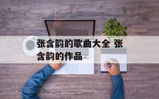 张含韵的歌曲大全 张含韵的作品