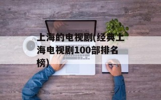 上海的电视剧(经典上海电视剧100部排名榜)