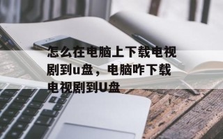 怎么在电脑上下载电视剧到u盘，电脑咋下载电视剧到U盘