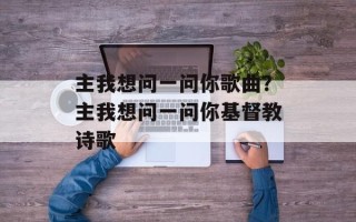 主我想问一问你歌曲？主我想问一问你基督教诗歌