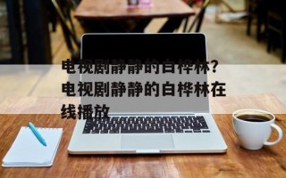 电视剧静静的白桦林？电视剧静静的白桦林在线播放