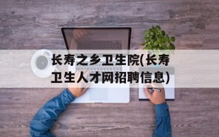 长寿之乡卫生院(长寿卫生人才网招聘信息)
