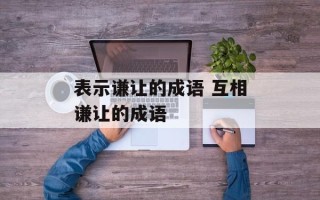表示谦让的成语 互相谦让的成语