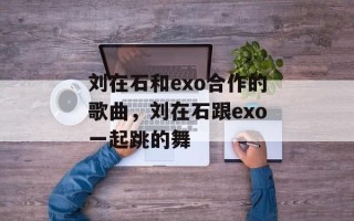 刘在石和exo合作的歌曲，刘在石跟exo一起跳的舞