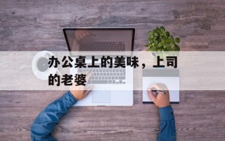 办公桌上的美味，上司的老婆