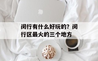 闵行有什么好玩的？闵行区最火的三个地方