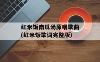 红米饭南瓜汤原唱歌曲(红米饭歌词完整版)