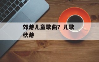 郊游儿童歌曲？儿歌 秋游
