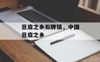 豆腐之乡石牌镇，中国豆腐之乡