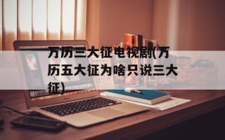 万历三大征电视剧(万历五大征为啥只说三大征)