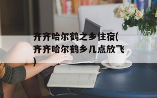 齐齐哈尔鹤之乡住宿(齐齐哈尔鹤乡几点放飞)