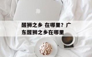 醒狮之乡 在哪里？广东醒狮之乡在哪里