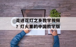 走进花灯之乡教学视频？灯火里的中国教学版