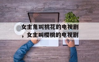 女主角叫桃花的电视剧，女主叫樱桃的电视剧