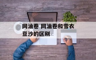 网油卷 网油卷和雪衣豆沙的区别
