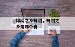 锦绣之乡舞蹈，舞蹈之乡是哪个省
