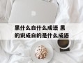 黑什么白什么成语 黑的说成白的是什么成语
