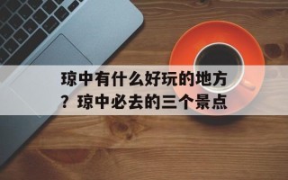 琼中有什么好玩的地方？琼中必去的三个景点