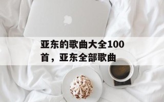 亚东的歌曲大全100首，亚东全部歌曲