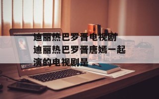 迪丽热巴罗晋电视剧 迪丽热巴罗晋唐嫣一起演的电视剧是